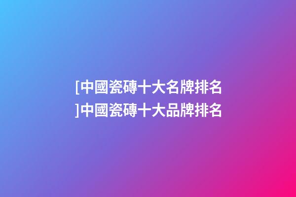 [中國瓷磚十大名牌排名]中國瓷磚十大品牌排名-第1張-商標(biāo)起名-玄機(jī)派